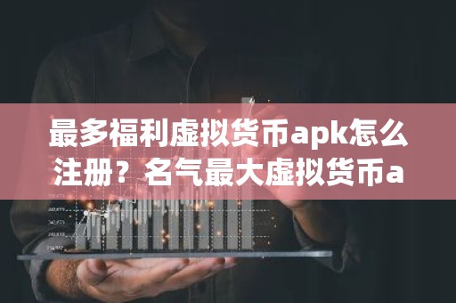 最多福利虚拟货币apk怎么注册？名气最大虚拟货币apk用户量排名
