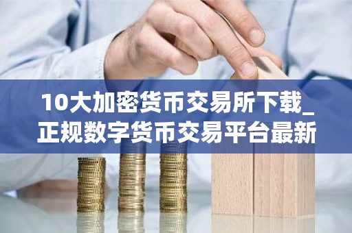 10大加密货币交易所下载_正规数字货币交易平台最新榜单