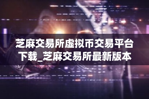 芝麻交易所虚拟币交易平台下载_芝麻交易所最新版本下载