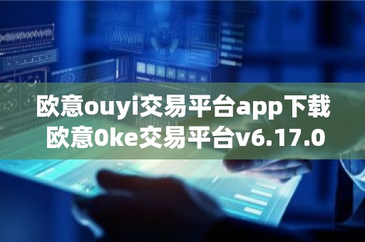 欧意ouyi交易平台app下载 欧意0ke交易平台v6.17.0最新版