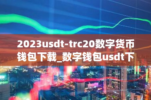 2023usdt-trc20数字货币钱包下载_数字钱包usdt下载v1.1.23