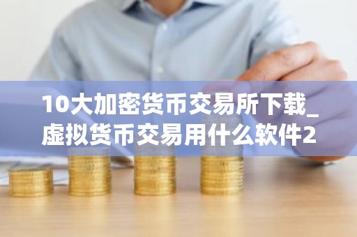 10大加密货币交易所下载_虚拟货币交易用什么软件2023