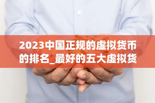 2023中国正规的虚拟货币的排名_最好的五大虚拟货币交易所排行榜