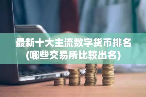 最新十大主流数字货币排名(哪些交易所比较出名)