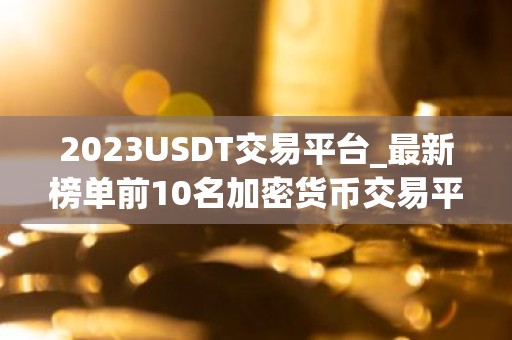 2023USDT交易平台_最新榜单前10名加密货币交易平台排行