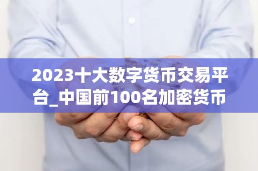 2023十大数字货币交易平台_中国前100名加密货币APP排名盘点