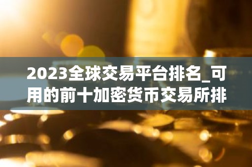 2023全球交易平台排名_可用的前十加密货币交易所排名盘点