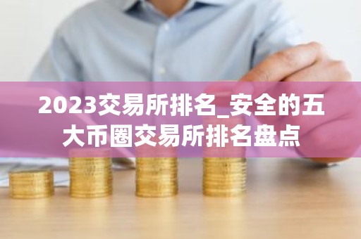 2023交易所排名_安全的五大币圈交易所排名盘点