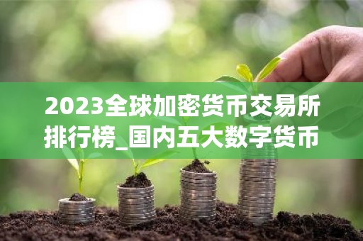 2023全球加密货币交易所排行榜_国内五大数字货币APP排名