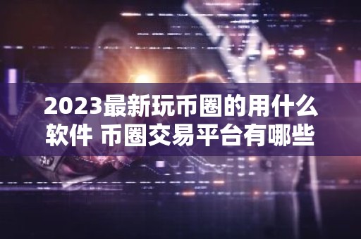 2023最新玩币圈的用什么软件 币圈交易平台有哪些
