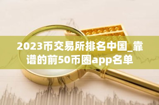 2023币交易所排名中国_靠谱的前50币圈app名单