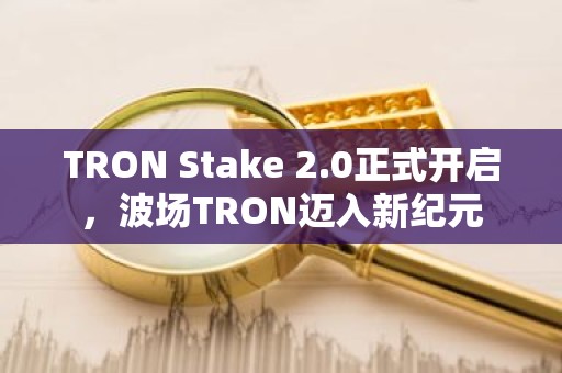 TRON Stake 2.0正式开启，波场TRON迈入新纪元