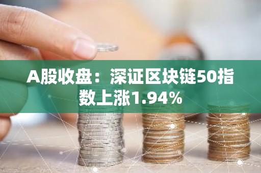 A股收盘：深证区块链50指数上涨1.94%