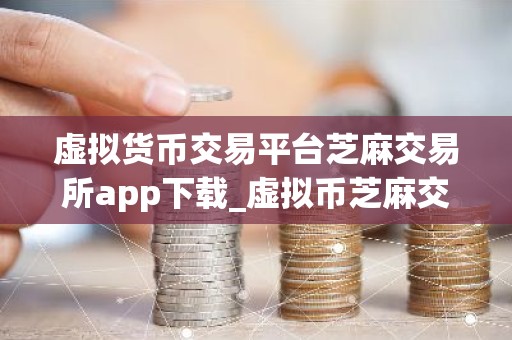 虚拟货币交易平台芝麻交易所app下载_虚拟币芝麻交易所ok交易软件