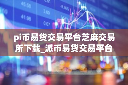 pi币易货交易平台芝麻交易所下载_派币易货交易平台下载