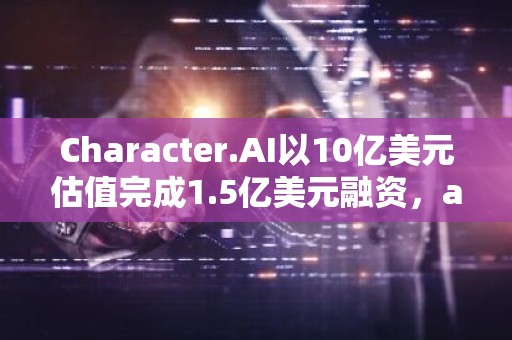 Character.AI以10亿美元估值完成1.5亿美元融资，a16z领投