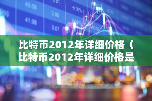 比特币2012年详细价格（比特币2012年详细价格是多少）