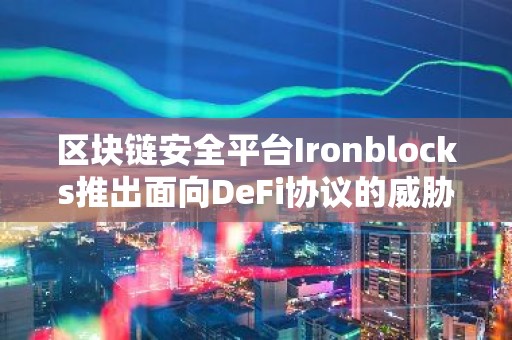 区块链安全平台Ironblocks推出面向DeFi协议的威胁检测平台