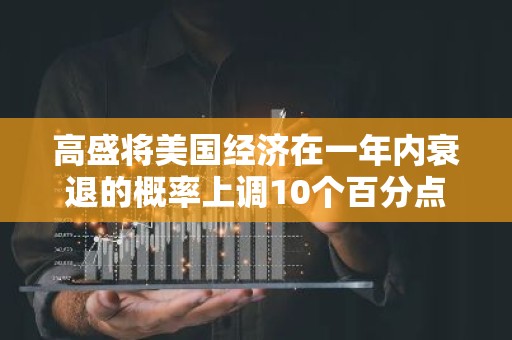 高盛将美国经济在一年内衰退的概率上调10个百分点至35%