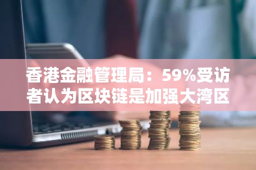 香港金融管理局：59%受访者认为区块链是加强大湾区金融一体化相关或非常相关的技术