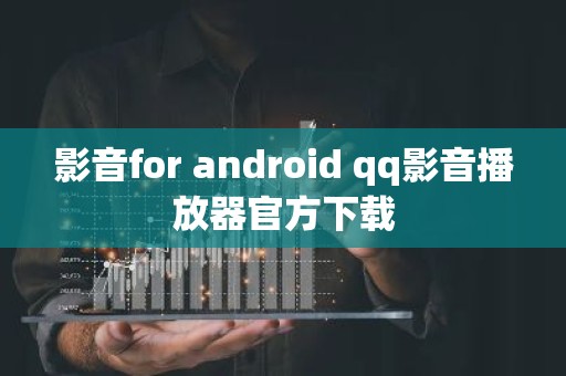 影音for android qq影音播放器官方下载