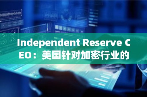 Independent Reserve CEO：美国针对加密行业的敌对环境将把相关投资和创新推向海外