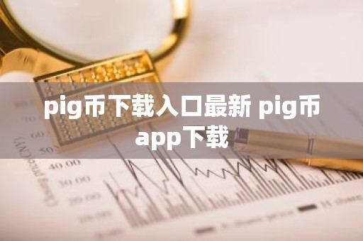 pig币下载入口最新 pig币app下载