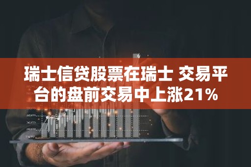 瑞士信贷股票在瑞士 交易平台的盘前交易中上涨21%