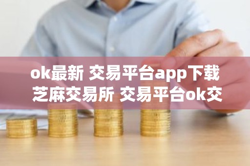 ok最新 交易平台app下载 芝麻交易所 交易平台ok交易平台
