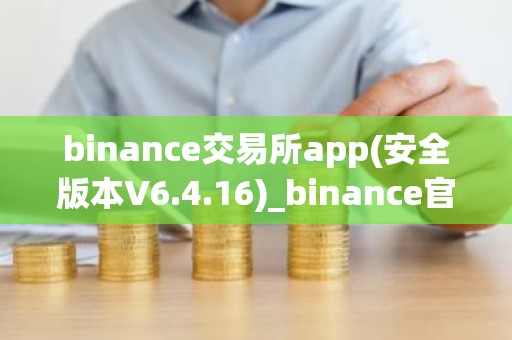binance交易所app(安全版本V6.4.16)_binance官网下载app最新版本
