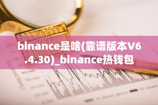 binance是啥(靠谱版本V6.4.30)_binance热钱包