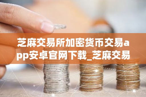 芝麻交易所加密货币交易app安卓官网下载_芝麻交易所最新版下载