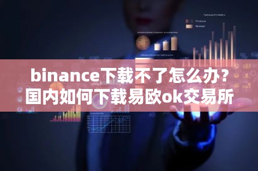 binance下载不了怎么办？国内如何下载易欧ok交易所