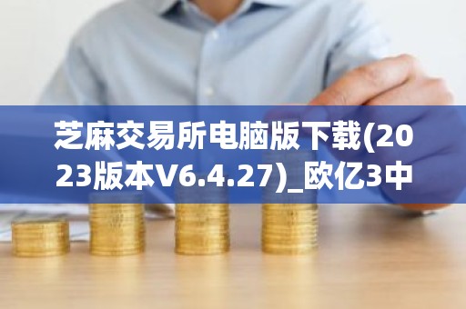 芝麻交易所电脑版下载(2023版本V6.4.27)_欧亿3中心链接
