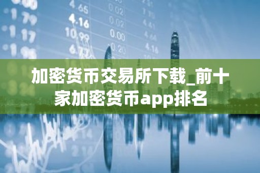 加密货币交易所下载_前十家加密货币app排名