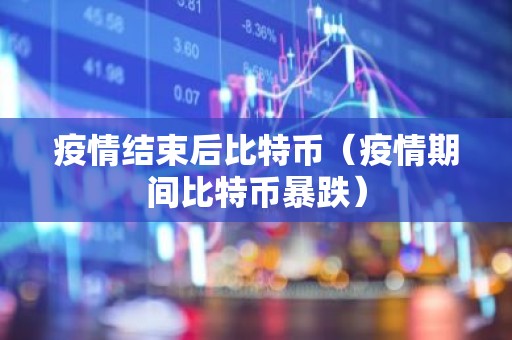 疫情结束后比特币（疫情期间比特币暴跌）