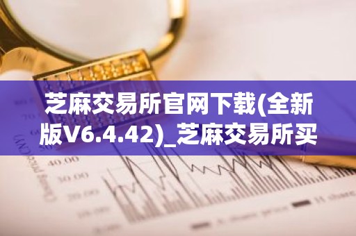 芝麻交易所官网下载(全新版V6.4.42)_芝麻交易所买U