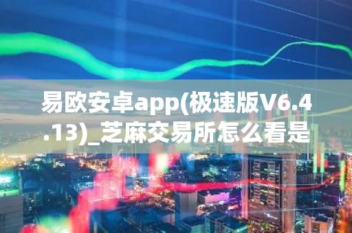 易欧安卓app(极速版V6.4.13)_芝麻交易所怎么看是不是正版