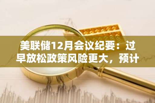 美联储12月会议纪要：过早放松政策风险更大，预计2023年不会降息