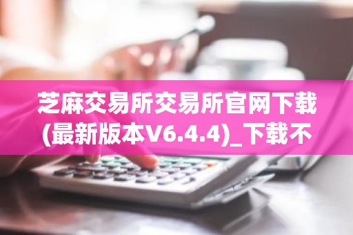 芝麻交易所交易所官网下载(最新版本V6.4.4)_下载不了芝麻交易所