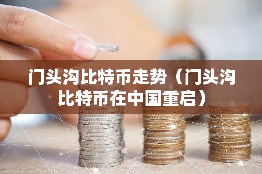 门头沟比特币走势（门头沟比特币在中国重启）