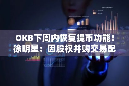 OKB下周内恢复提币功能！徐明星：因股权并购交易配合调查
