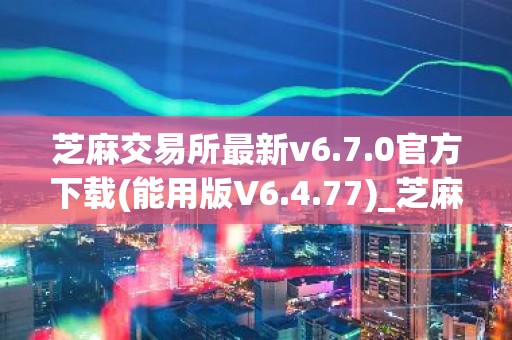 芝麻交易所最新v6.7.0官方下载(能用版V6.4.77)_芝麻交易所有多少中国用户