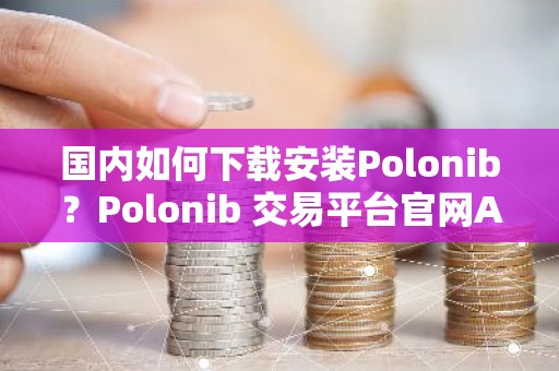 国内如何下载安装Polonib？Polonib 交易平台官网APP下载教程