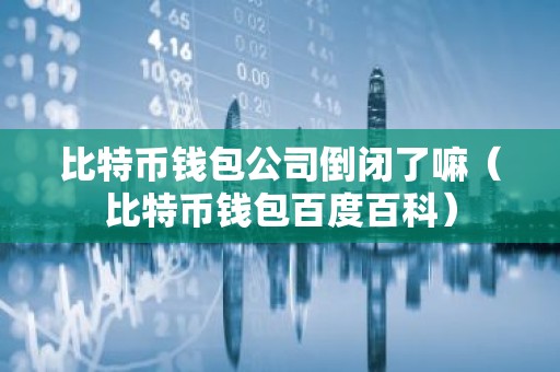 比特币钱包公司倒闭了嘛（比特币钱包百度百科）