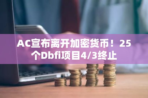 AC宣布离开加密货币！25个Dbfi项目4/3终止
