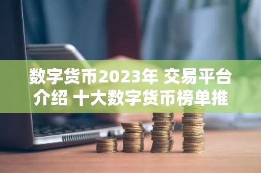 数字货币2023年 交易平台介绍 十大数字货币榜单推荐