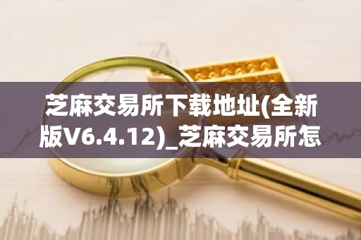 芝麻交易所下载地址(全新版V6.4.12)_芝麻交易所怎么安装不了