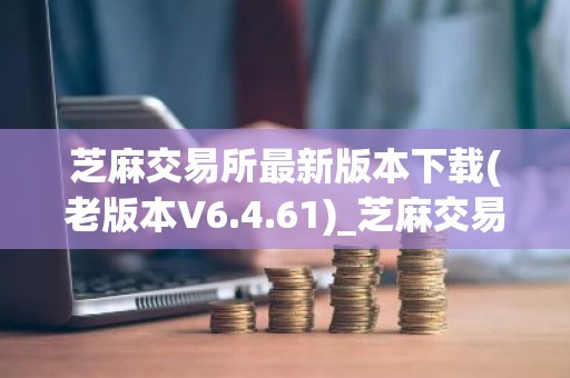 芝麻交易所最新版本下载(老版本V6.4.61)_芝麻交易所投资理财怎么样