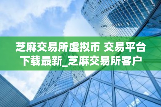芝麻交易所虚拟币 交易平台下载最新_芝麻交易所客户端下载安装